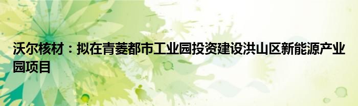 沃尔核材：拟在青菱都市工业园投资建设洪山区新能源产业园项目