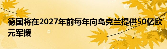 德国将在2027年前每年向乌克兰提供50亿欧元军援