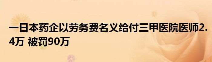 一日本药企以劳务费名义给付三甲医院医师2.4万 被罚90万