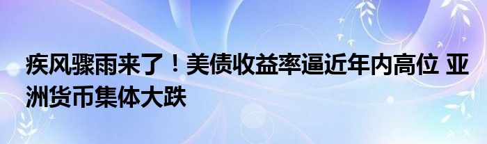 疾风骤雨来了！美债收益率逼近年内高位 亚洲货币集体大跌