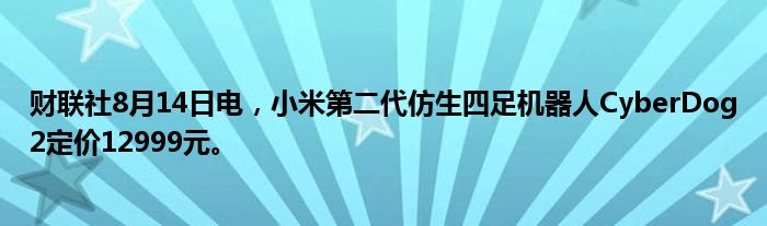 财联社8月14日电，小米第二代仿生四足机器人CyberDog2定价12999元。