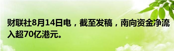 财联社8月14日电，截至发稿，南向资金净流入超70亿港元。