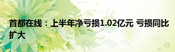 首都在线：上半年净亏损1.02亿元 亏损同比扩大