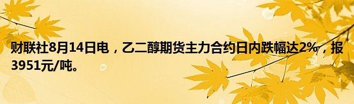 财联社8月14日电，乙二醇期货主力合约日内跌幅达2%，报3951元/吨。