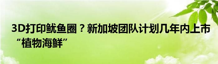 3D打印鱿鱼圈？新加坡团队计划几年内上市“植物海鲜”