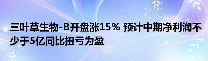 三叶草生物-B开盘涨15% 预计中期净利润不少于5亿同比扭亏为盈