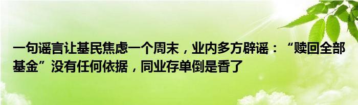 一句谣言让基民焦虑一个周末，业内多方辟谣：“赎回全部基金”没有任何依据，同业存单倒是香了