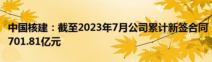 中国核建：截至2023年7月公司累计新签合同701.81亿元