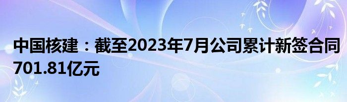 中国核建：截至2023年7月公司累计新签合同701.81亿元