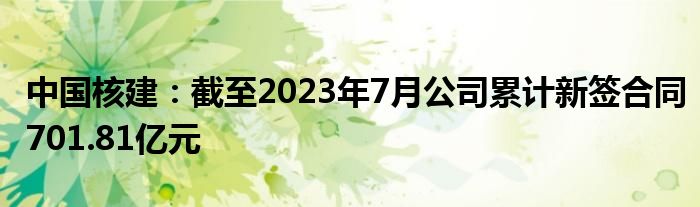 中国核建：截至2023年7月公司累计新签合同701.81亿元