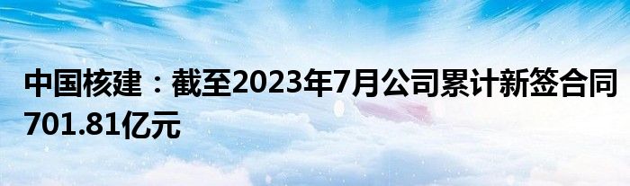 中国核建：截至2023年7月公司累计新签合同701.81亿元