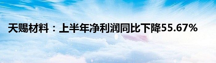 天赐材料：上半年净利润同比下降55.67%