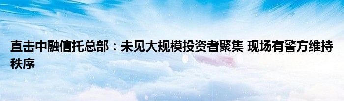 直击中融信托总部：未见大规模投资者聚集 现场有警方维持秩序