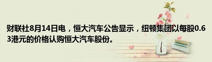 财联社8月14日电，恒大汽车公告显示，纽顿集团以每股0.63港元的价格认购恒大汽车股份。
