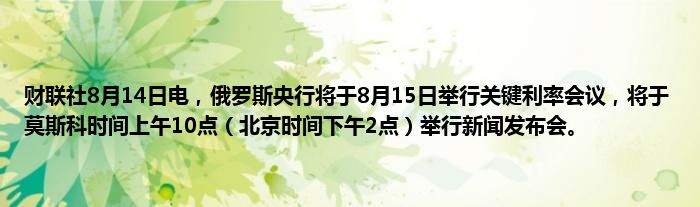 财联社8月14日电，俄罗斯央行将于8月15日举行关键利率会议，将于莫斯科时间上午10点（北京时间下午2点）举行新闻发布会。