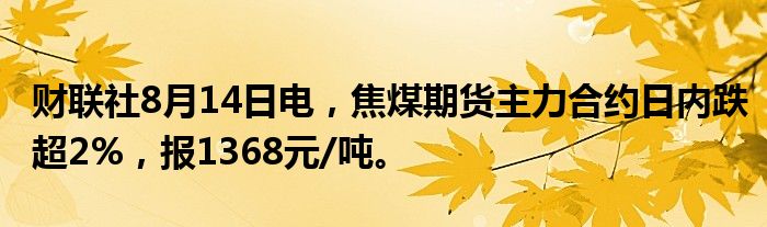 财联社8月14日电，焦煤期货主力合约日内跌超2%，报1368元/吨。