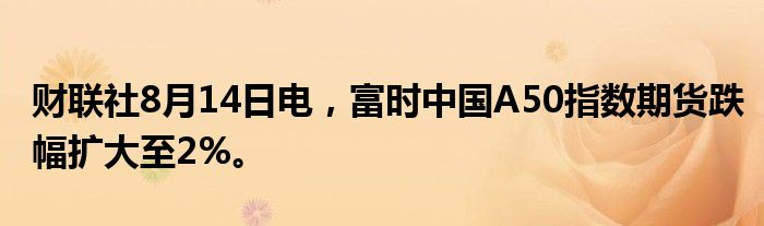 财联社8月14日电，富时中国A50指数期货跌幅扩大至2%。