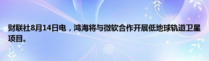 财联社8月14日电，鸿海将与微软合作开展低地球轨道卫星项目。