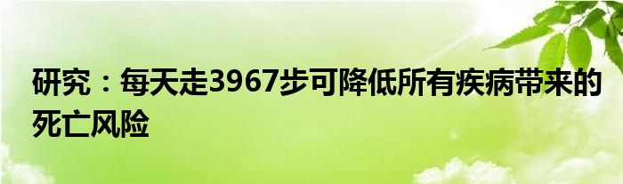 研究：每天走3967步可降低所有疾病带来的死亡风险