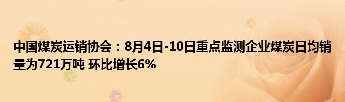 中国煤炭运销协会：8月4日-10日重点监测企业煤炭日均销量为721万吨 环比增长6%