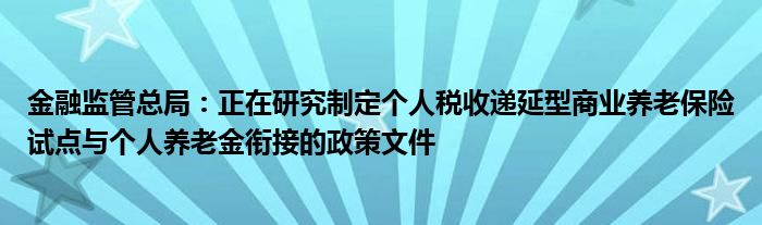 
监管总局：正在研究制定个人税收递延型商业养老保险试点与个人养老金衔接的政策文件