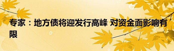 专家：地方债将迎发行高峰 对资金面影响有限