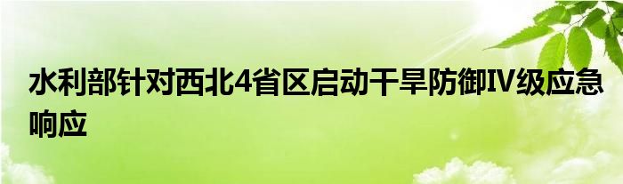 水利部针对西北4省区启动干旱防御Ⅳ级应急响应