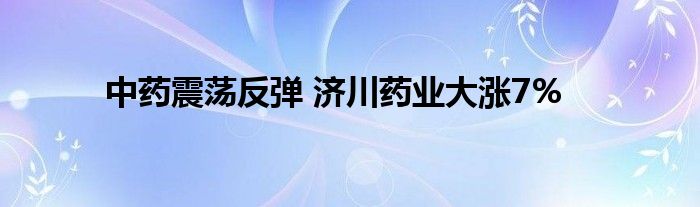 中药震荡反弹 济川药业大涨7%