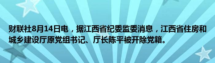 财联社8月14日电，据江西省纪委监委消息，江西省住房和城乡建设厅原党组书记、厅长陈平被开除党籍。