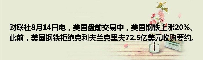 财联社8月14日电，美国盘前交易中，美国钢铁上涨20%。此前，美国钢铁拒绝克利夫兰克里夫72.5亿美元收购要约。