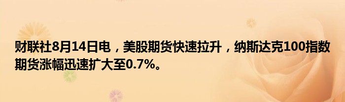 财联社8月14日电，美股期货快速拉升，纳斯达克100指数期货涨幅迅速扩大至0.7%。