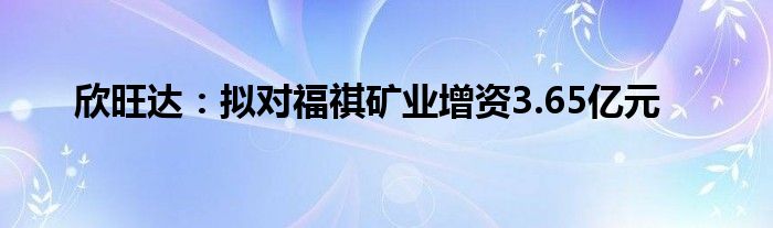 欣旺达：拟对福祺矿业增资3.65亿元