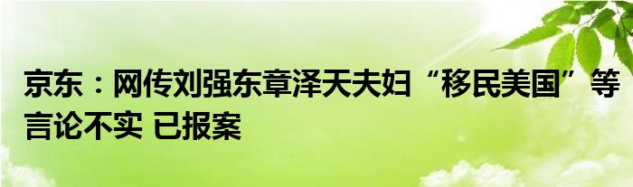 京东：网传刘强东章泽天夫妇“移民美国”等言论不实 已报案