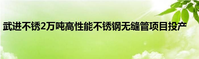 武进不锈2万吨高性能不锈钢无缝管项目投产