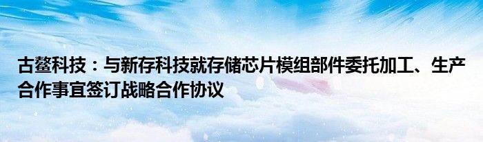 古鳌科技：与新存科技就存储芯片模组部件委托加工、生产合作事宜签订战略合作协议