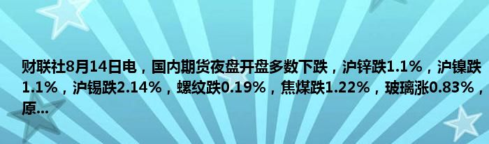 财联社8月14日电，国内期货夜盘开盘多数下跌，沪锌跌1.1%，沪镍跌1.1%，沪锡跌2.14%，螺纹跌0.19%，焦煤跌1.22%，玻璃涨0.83%，原...