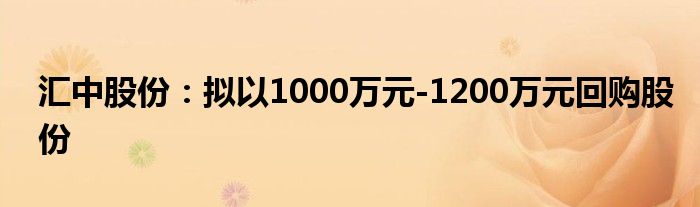 汇中股份：拟以1000万元-1200万元回购股份