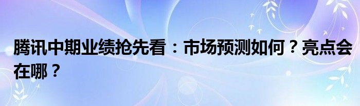 腾讯中期业绩抢先看：市场预测如何？亮点会在哪？