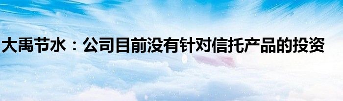 大禹节水：公司目前没有针对信托产品的投资