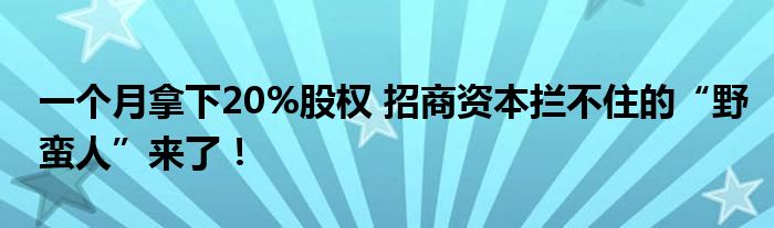 一个月拿下20%股权 招商资本拦不住的“野蛮人”来了！