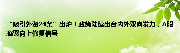 “吸引外资24条”出炉！政策陆续出台内外双向发力，A股凝聚向上修复信号