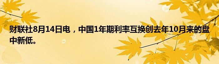 财联社8月14日电，中国1年期利率互换创去年10月来的盘中新低。