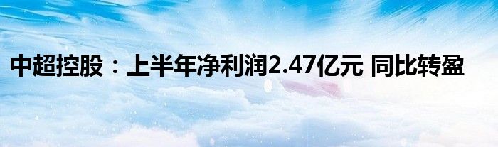 中超控股：上半年净利润2.47亿元 同比转盈