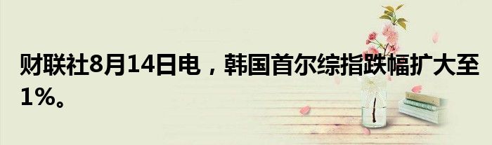 财联社8月14日电，韩国首尔综指跌幅扩大至1%。