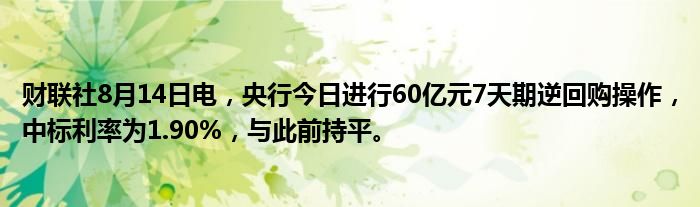 财联社8月14日电，央行今日进行60亿元7天期逆回购操作，中标利率为1.90%，与此前持平。