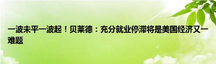 一波未平一波起！贝莱德：充分就业停滞将是美国经济又一难题