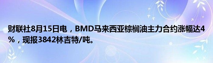 财联社8月15日电，BMD马来西亚棕榈油主力合约涨幅达4%，现报3842林吉特/吨。