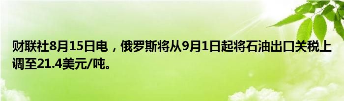 财联社8月15日电，俄罗斯将从9月1日起将石油出口关税上调至21.4美元/吨。