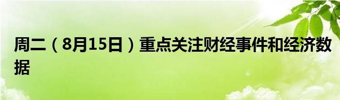 周二（8月15日）重点关注财经事件和经济数据