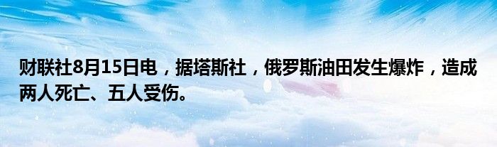 财联社8月15日电，据塔斯社，俄罗斯油田发生爆炸，造成两人死亡、五人受伤。